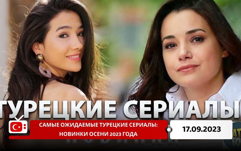 Самые ожидаемые турецкие сериалы: новинки осени 2023 года